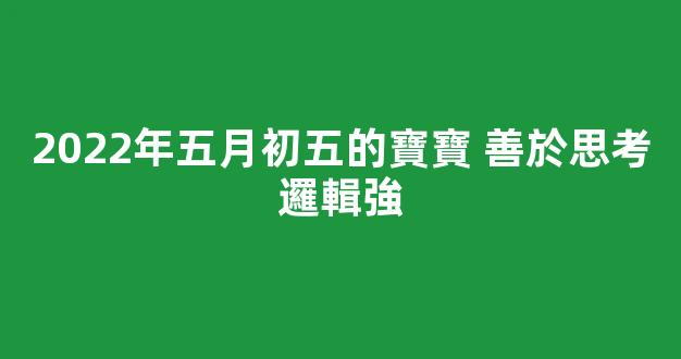 2022年五月初五的寶寶 善於思考邏輯強